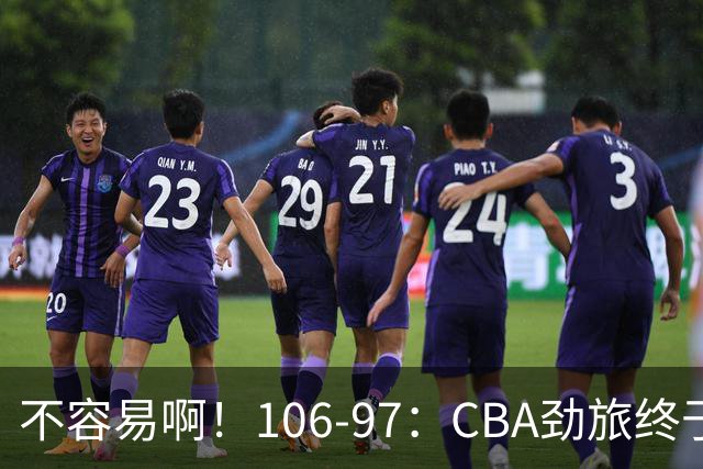 不容易啊！106-97：CBA劲旅终于赢了终结连败、首胜本土后卫27分