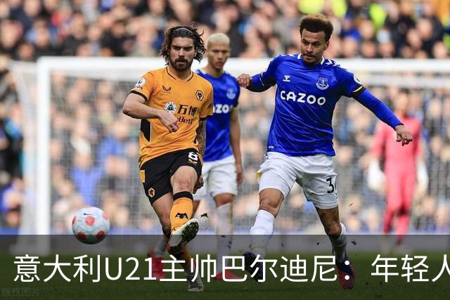意大利U21主帅巴尔迪尼：年轻人是资源，不是问题