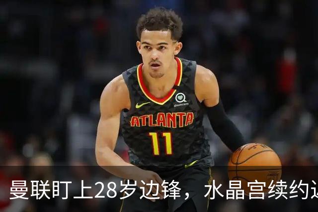 曼联盯上28岁边锋，水晶宫续约迟迟不签