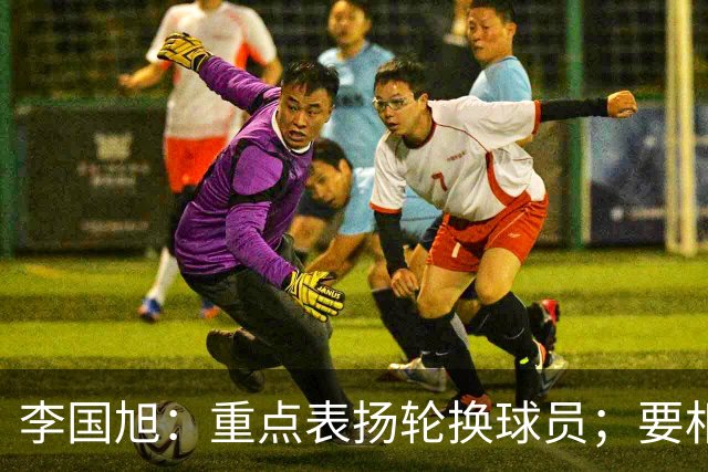 李国旭：重点表扬轮换球员；要相信梭鱼湾，大连队不掉链子