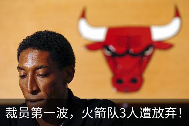 裁员第一波，火箭队3人遭放弃！减员仍在继续，边缘6人或是离队首选