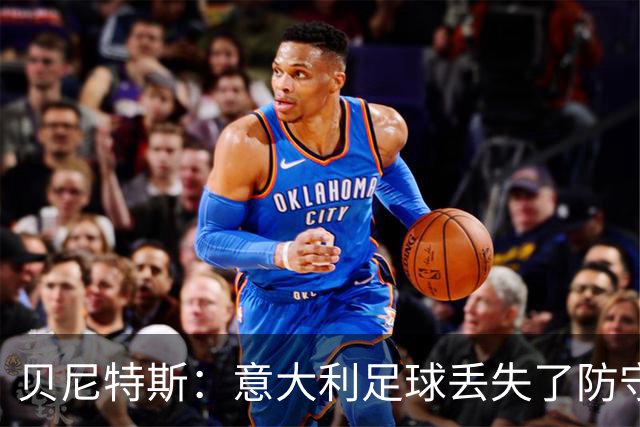 贝尼特斯：意大利足球丢失了防守能力，这曾是他们长久称霸的标签