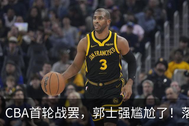 CBA首轮战罢，郭士强尴尬了！落选的集体爆发，入选的全拉胯！